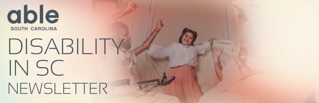 Reads, 'Disability in SC Newsletter,' with Able SC logo. Features a rosy image of a group of disabled people dancing together- they are wearing colorful makeup and flowy clothes.