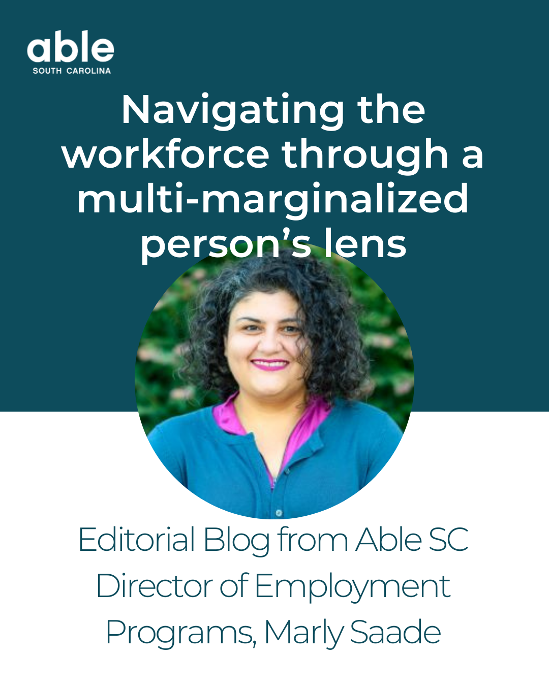 Graphic featuring photo of Marly, a Middle Eastern woman with Curly dark hair, smiling outside. Text reads, 'Navigating the workforce through a multi-marginalized person’s lens, Editorial Blog from Able SC Director of Employment Programs, Marly Saade.'
